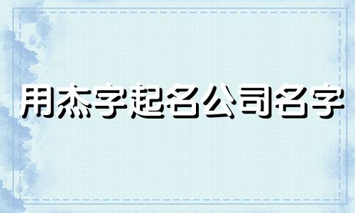 用杰字起名公司名字 有个杰字吉祥公司名字大全