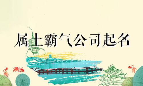 属土霸气公司起名 土命的公司名字