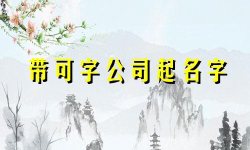 带可字公司起名字 带可字公司起名字怎么起