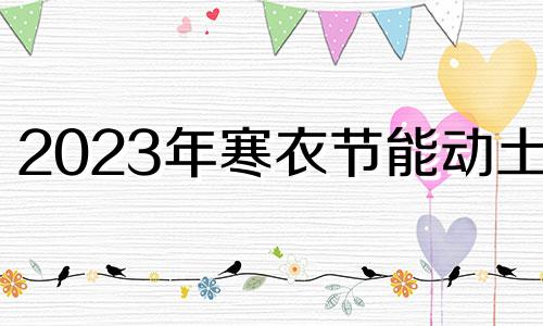 2023年寒衣节能动土吗