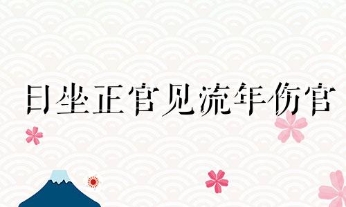 日坐正官见流年伤官 女命日坐正官伤官