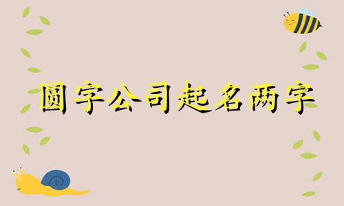 圆字公司起名两字 圆字公司起名两字好吗