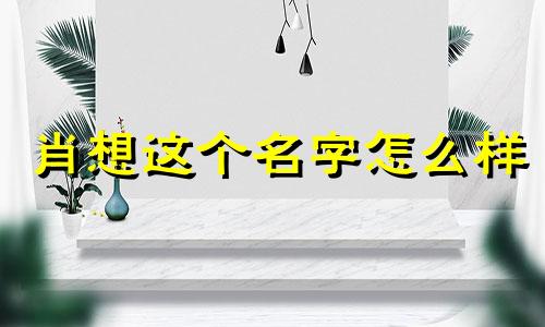 肖想这个名字怎么样 肖想姓名含义打分测试