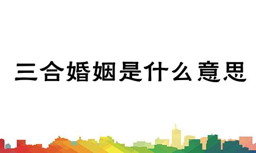 三合婚姻是什么意思 三合是哪三合