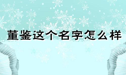 董鉴这个名字怎么样 董鉴姓名含义打分测试