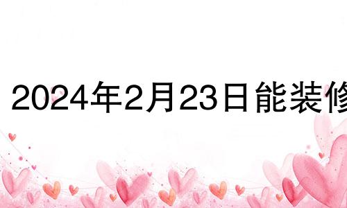 2024年2月23日能装修吗