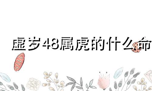 虚岁48属虎的什么命 48岁属虎是哪年出生的