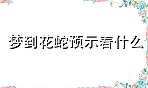 梦到花蛇预示着什么 梦到花蛇预示着什么预兆