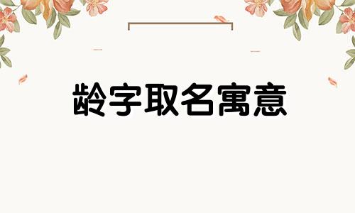 龄字取名寓意 龄取名字和哪个字最好