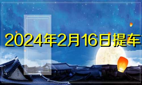 2024年2月16日提车好吗