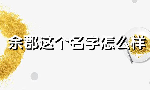 余郡这个名字怎么样 姓名余郡打分测试