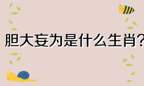 胆大妄为是什么生肖? 胆大妄为是什么生肖,最佳答案