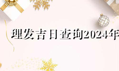 理发吉日查询2024年 全年 理发吉日2024年