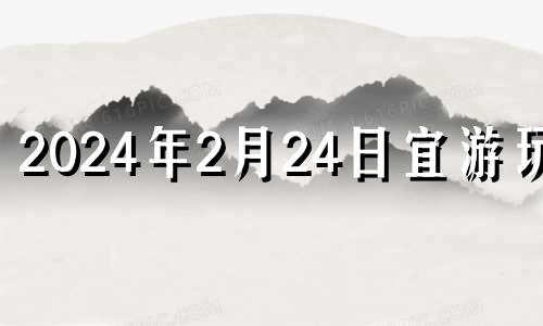 2024年2月24日宜游玩吗