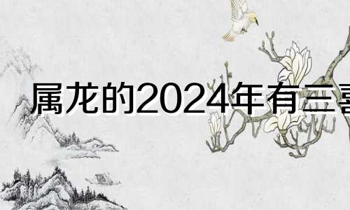 属龙的2024年有三喜 属龙的2024年有三喜之说吗