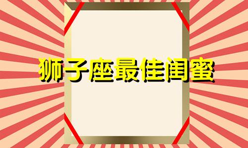 狮子座最佳闺蜜 狮子座最佳闺蜜星座女是