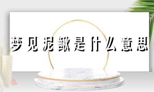 梦见泥鳅是什么意思 梦见泥鳅是什么意思有什么预兆建湖天气