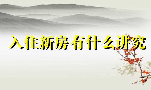 入住新房有什么讲究 入住新房有什么讲究和准备的