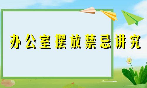 办公室摆放禁忌讲究 办公室摆放禁忌讲究有哪些