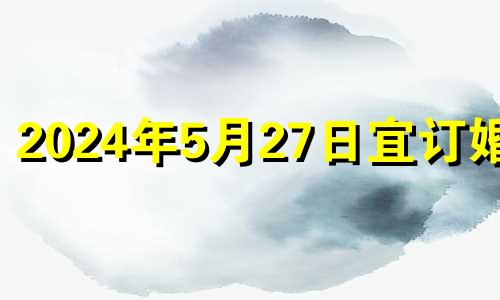 2024年5月27日宜订婚吗