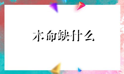 木命缺什么 木命人五行缺什么 命里缺什么