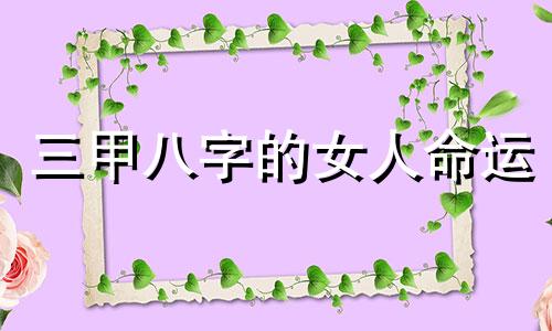 三甲八字的女人命运 女命八字带三甲好不好