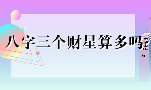 八字三个财星算多吗? 八字三个财星的女人财旺吗