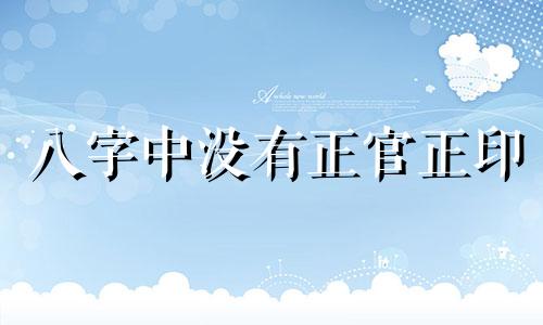 八字中没有正官正印 八字里没正官正印会怎么样