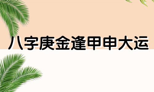 八字庚金逢甲申大运 庚金走甲申大运好吗