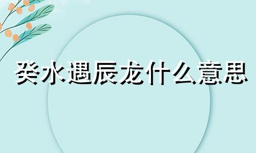 癸水遇辰龙什么意思 癸水遇辰水会旺吗?