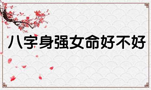 八字身强女命好不好 八字身强的人有什么特点