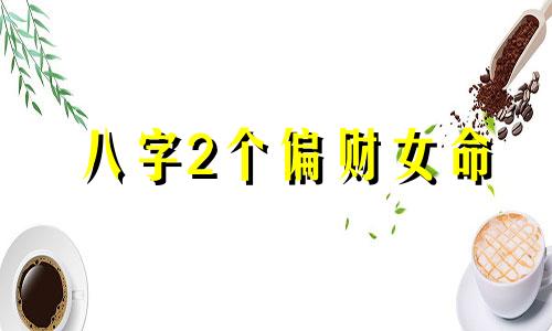 八字2个偏财女命 八字2个偏财是有2个情人吗?