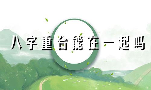 八字重合能在一起吗 八字重合好吗