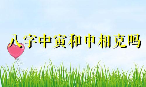 八字中寅和申相克吗 八字中申寅相冲的影响