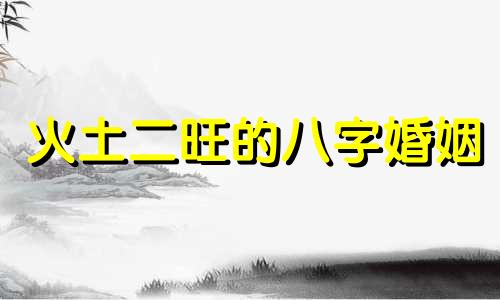 火土二旺的八字婚姻 八字火土两旺的男人性格