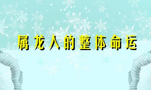 属龙人的整体命运 属龙的命运一生怎么样