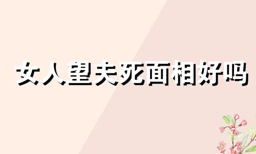 女人望夫死面相好吗 早年丧夫的女人面相