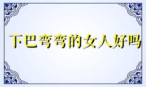 下巴弯弯的女人好吗 下巴是弯的女生面相